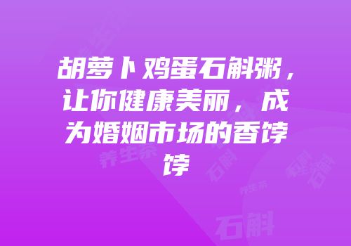 胡萝卜鸡蛋石斛粥，让你健康美丽，成为婚姻市场的香饽饽