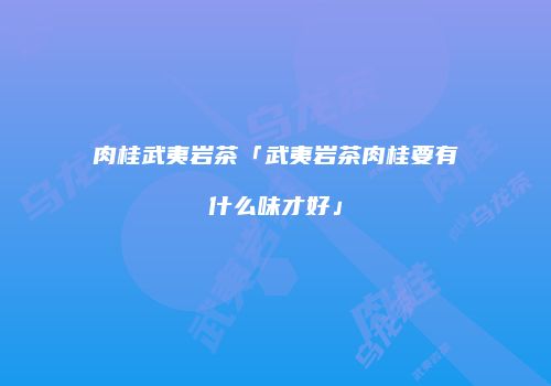肉桂武夷岩茶「武夷岩茶肉桂要有什么味才好」
