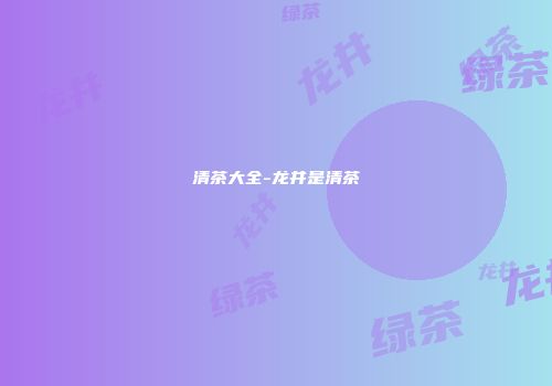 清茶大全-龙井是清茶