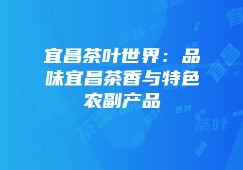 宜昌茶叶世界：品味宜昌茶香与特色农副产品