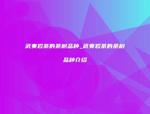 武夷岩茶的茶树品种_武夷岩茶的茶树品种介绍