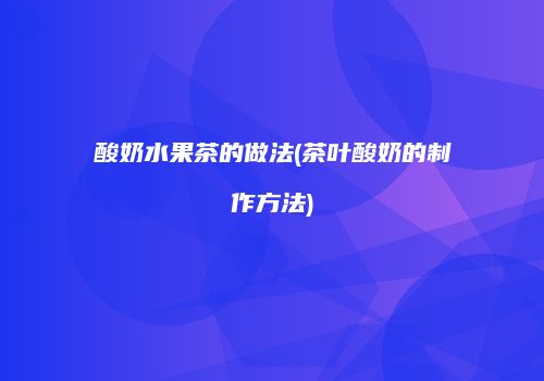 酸奶水果茶的做法(茶叶酸奶的制作方法)