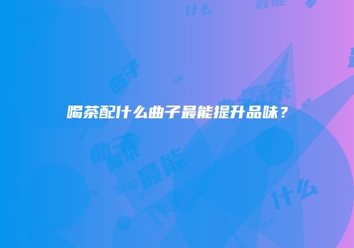 喝茶配什么曲子最能提升品味？