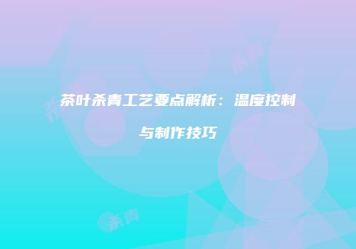茶叶杀青工艺要点解析：温度控制与制作技巧