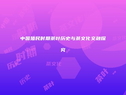中国殖民时期茶叶历史与茶文化交融探究