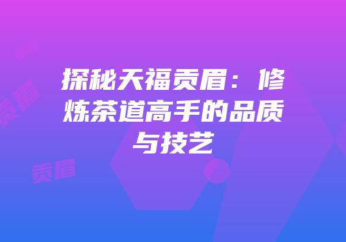 探秘天福贡眉：修炼茶道高手的品质与技艺