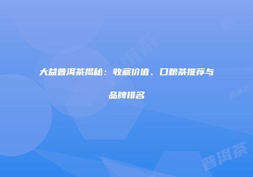 大益普洱茶揭秘：收藏价值、口粮茶推荐与品牌排名
