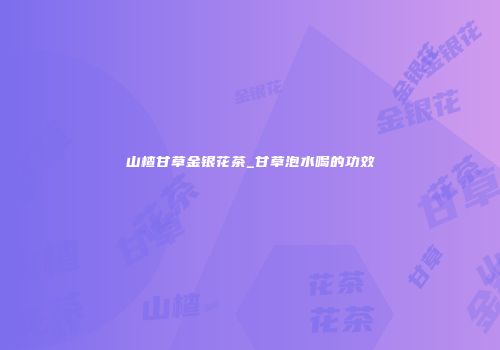 山楂甘草金银花茶_甘草泡水喝的功效