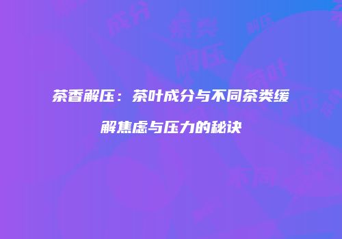 茶香解压：茶叶成分与不同茶类缓解焦虑与压力的秘诀