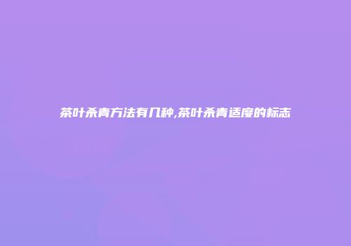 茶叶杀青方法有几种,茶叶杀青适度的标志