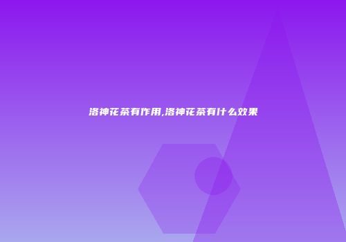 洛神花茶有作用,洛神花茶有什么效果