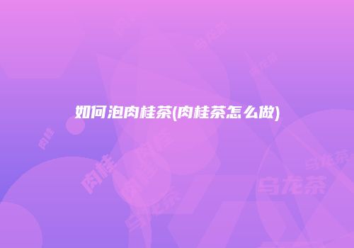 如何泡肉桂茶(肉桂茶怎么做)