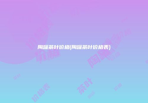 陶罐茶叶价格(陶罐茶叶价格表)