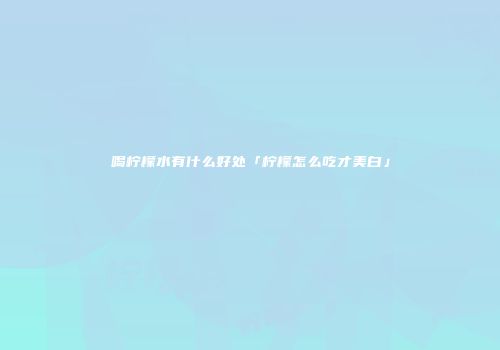 喝柠檬水有什么好处「柠檬怎么吃才美白」
