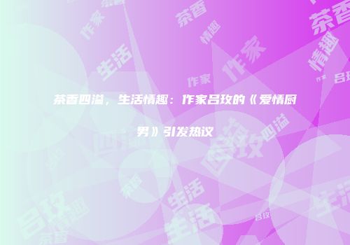 茶香四溢，生活情趣：作家吕玫的《爱情厨男》引发热议