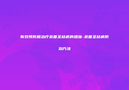 有效预防和治疗茶苗茎枯病的措施-茶苗茎枯病防治方法