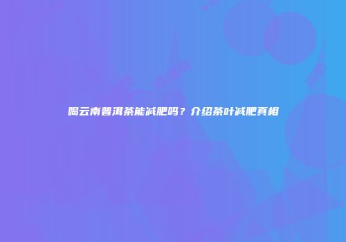 喝云南普洱茶能减肥吗？介绍茶叶减肥真相