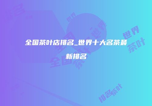 全国茶叶店排名_世界十大名茶最新排名