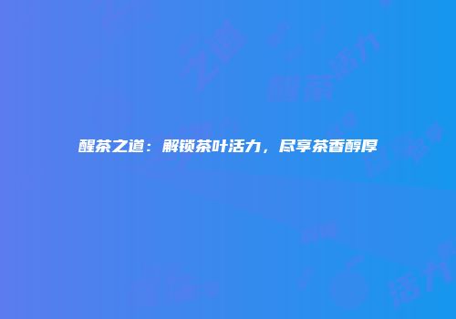 醒茶之道：解锁茶叶活力，尽享茶香醇厚