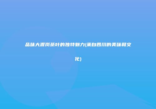 品味大渡岗茶叶的独特魅力(来自四川的美味和文化)