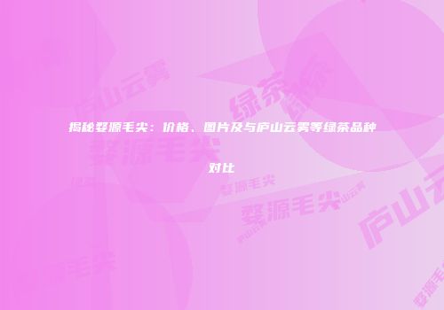 揭秘婺源毛尖：价格、图片及与庐山云雾等绿茶品种对比