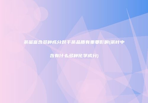 茶蜜富含多种成分对干茶品质有重要影响(茶叶中含有什么多种化学成分)