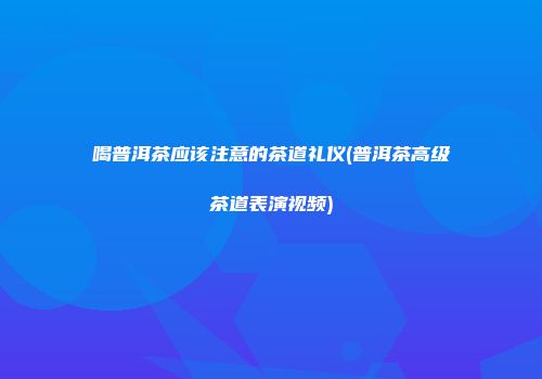 喝普洱茶应该注意的茶道礼仪(普洱茶高级茶道表演视频)