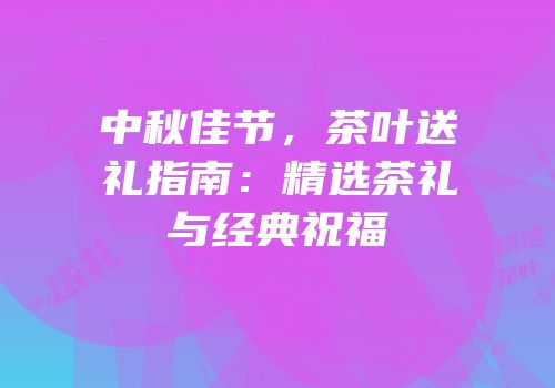 中秋佳节，茶叶送礼指南：精选茶礼与经典祝福
