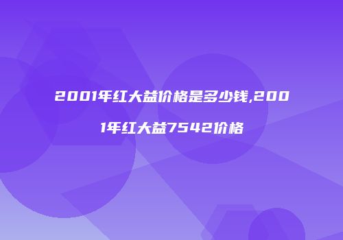 2001年红大益价格是多少钱,2001年红大益7542价格