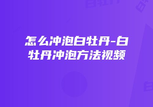 怎么冲泡白牡丹-白牡丹冲泡方法视频
