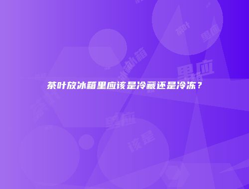 茶叶放冰箱里应该是冷藏还是冷冻？