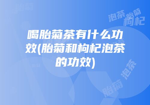 喝胎菊茶有什么功效(胎菊和枸杞泡茶的功效)