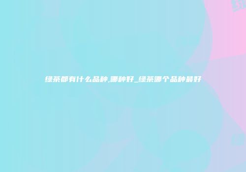绿茶都有什么品种,哪种好_绿茶哪个品种最好