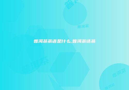 普洱茶茶语是什么,普洱茶话茶