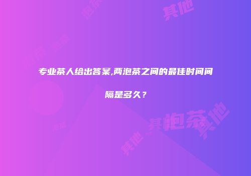 专业茶人给出答案,两泡茶之间的最佳时间间隔是多久？