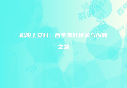 松阳上安村：百年茶叶传承与创新之路