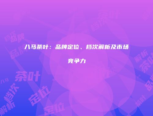 八马茶叶：品牌定位、档次解析及市场竞争力