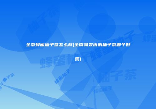 全南蜂蜜柚子茶怎么样(全南和农协的柚子茶哪个好喝)