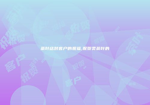 茶叶店对客户的祝福,祝贺卖茶叶的