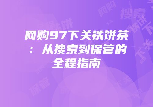 网购97下关铁饼茶：从搜索到保管的全程指南