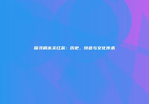 探寻桐木关红茶：历史、特色与文化传承
