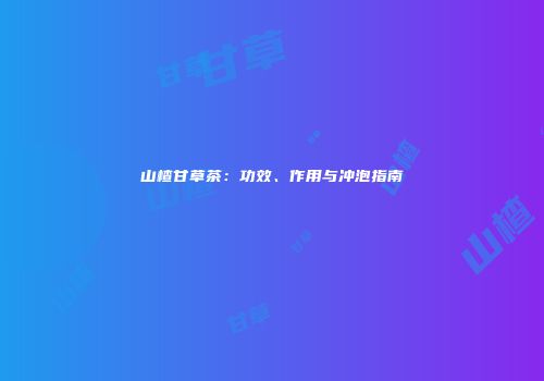 山楂甘草茶：功效、作用与冲泡指南