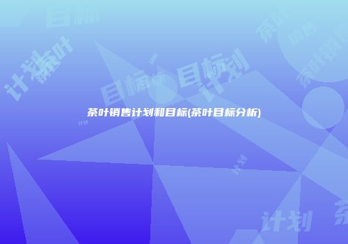 茶叶销售计划和目标(茶叶目标分析)