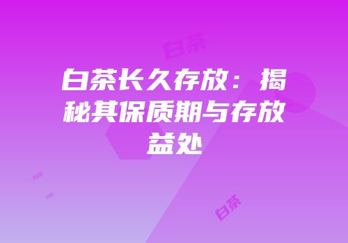 白茶长久存放：揭秘其保质期与存放益处