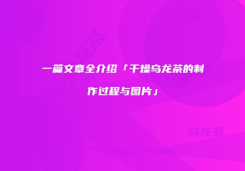 一篇文章全介绍「干燥乌龙茶的制作过程与图片」