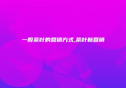 一般茶叶的营销方式,茶叶新营销