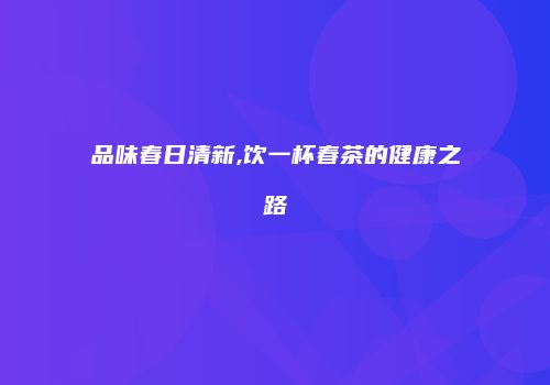 品味春日清新,饮一杯春茶的健康之路