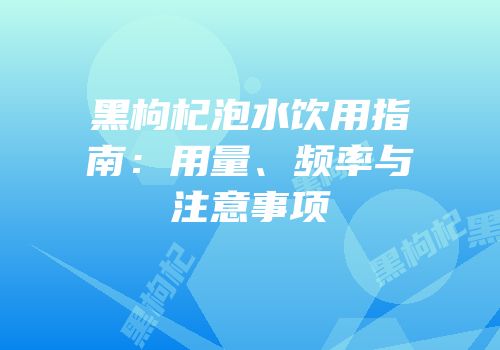 黑枸杞泡水饮用指南：用量、频率与注意事项