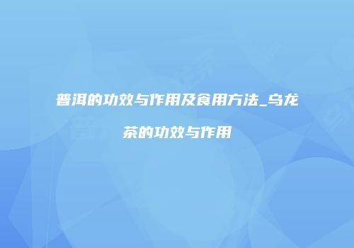 普洱的功效与作用及食用方法_乌龙茶的功效与作用