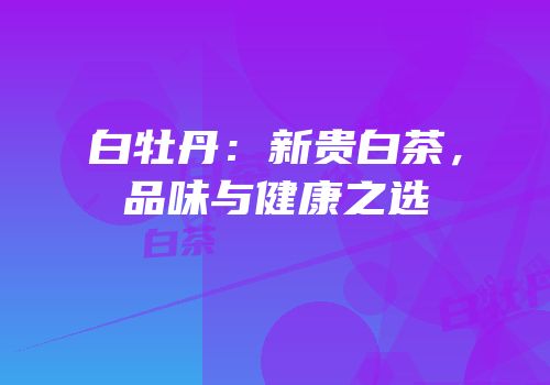 白牡丹：新贵白茶，品味与健康之选